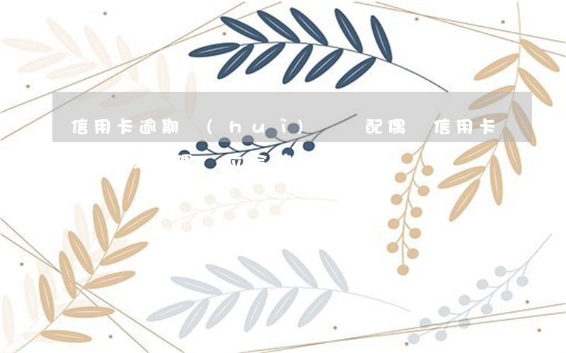 信用卡逾期會(huì)牽連配偶嗎(信用卡逾期找配偶單位合法嗎)