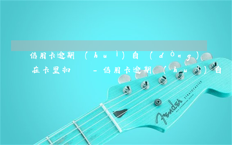 信用卡逾期會(huì)自動(dòng)在卡里扣錢嗎-信用卡逾期會(huì)自動(dòng)在卡里扣錢嗎怎么辦