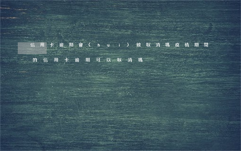 信用卡逾期會(huì)被取消嗎(疫情期間的信用卡逾期可以取消嗎)