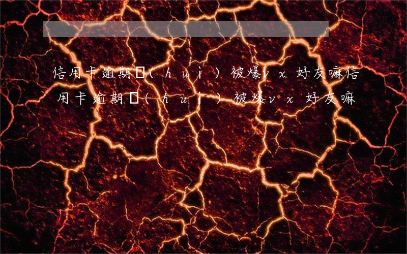 信用卡逾期會(huì)被爆vx好友嘛(信用卡逾期會(huì)被爆vx好友嘛)