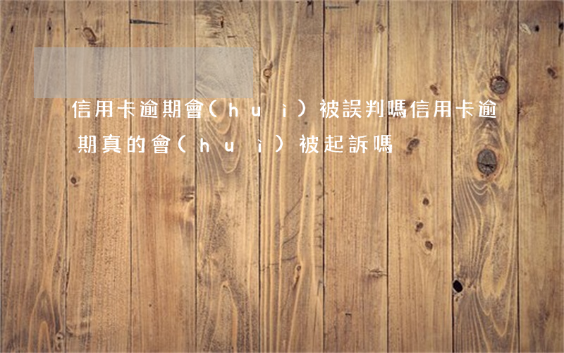 信用卡逾期會(huì)被誤判嗎(信用卡逾期真的會(huì)被起訴嗎)