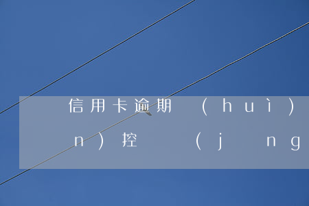 信用卡逾期會(huì)被銀行監(jiān)控嗎(經(jīng)常刷信用卡會(huì)被銀行監(jiān)控嗎)