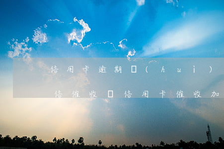 信用卡逾期會(huì)通過(guò)微信催收嗎(信用卡催收加我微信威脅可信嗎)