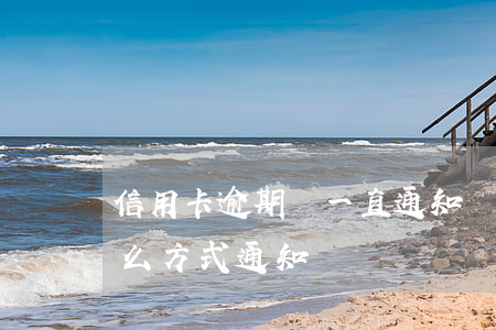 信用卡逾期會一直通知嗎(信用卡逾期會以什么方式通知)