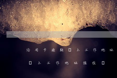 信用卡逾期會上工作地址催收嗎(信用卡逾期會上工作地址催收嗎)