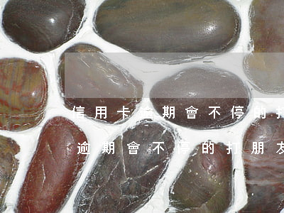 信用卡逾期會不停的打朋友電話嗎-信用卡逾期會不停的打朋友電話嗎怎么辦