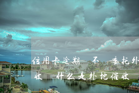 信用卡逾期會不會委托外地催收 欠信用卡催收為什么是外地催收