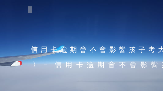 信用卡逾期會不會影響孩子考大學(xué)-信用卡逾期會不會影響孩子考大學(xué)政審