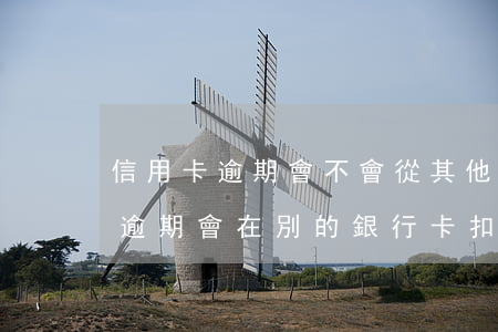 信用卡逾期會不會從其他銀行劃扣 別的銀行逾期會在別的銀行卡扣錢嗎