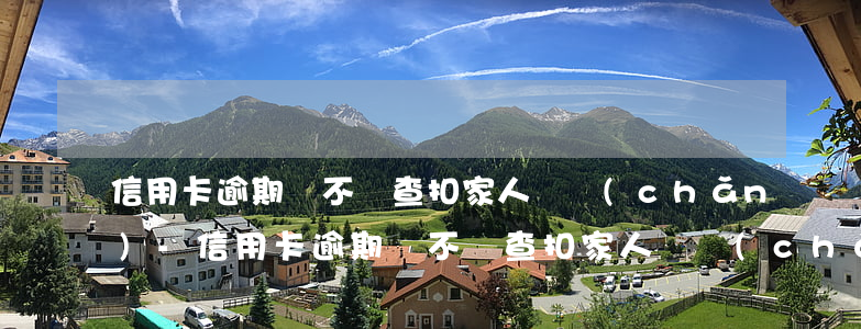 信用卡逾期會不會查扣家人財產(chǎn)-信用卡逾期會不會查扣家人財產(chǎn)的錢