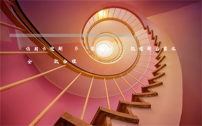 信用卡逾期會不會要求全額還款(逾期后要求全額還款合理嗎)