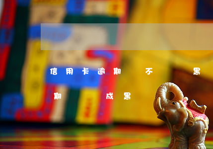 信用卡逾期會不會變黑戶(嚴(yán)重逾期會變成黑戶嗎)