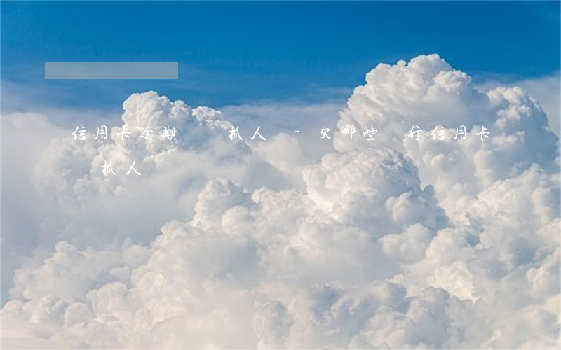 信用卡逾期會來抓人嗎-欠哪些銀行信用卡會抓人