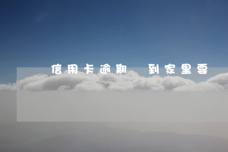 信用卡逾期會到家里要來嗎(逾期會到家里去嗎)