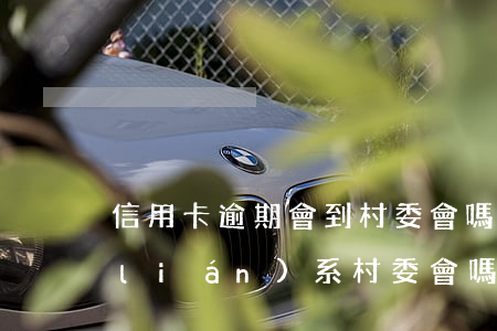 信用卡逾期會到村委會嗎(信用卡逾期會聯(lián)系村委會嗎)