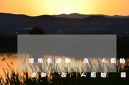 信用卡逾期會去愛人原始戶籍地嗎-信用卡逾期會去愛人原始戶籍地嗎知乎