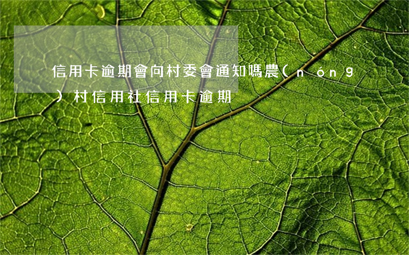 信用卡逾期會向村委會通知嗎 農(nóng)村信用社信用卡逾期