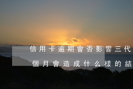 信用卡逾期會否影響三代(信用卡如果逾期三個月會造成什么樣的結果)