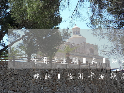 信用卡逾期會在別的地方起訴我嗎(銀行去法院起訴信用卡逾期怎么辦)