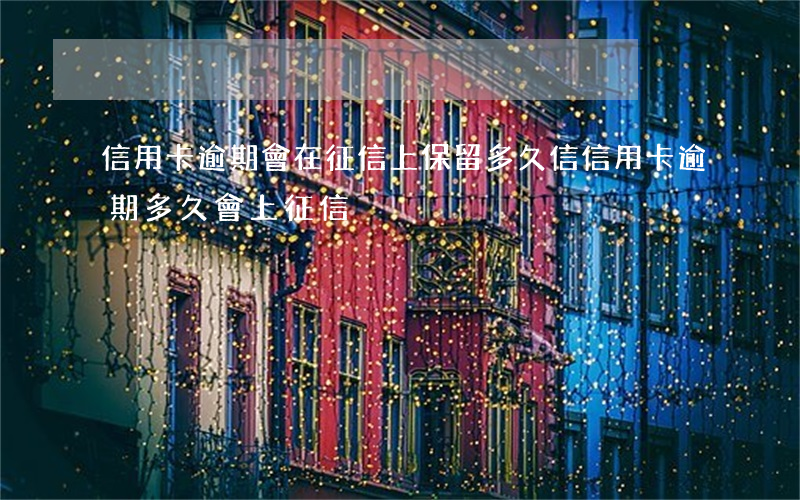信用卡逾期會在征信上保留多久(信信用卡逾期多久會上征信)