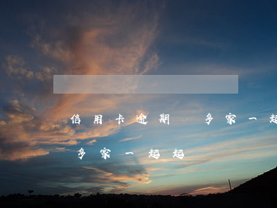 信用卡逾期會多家一起起訴嗎(信用卡逾期會多家一起起訴嗎)