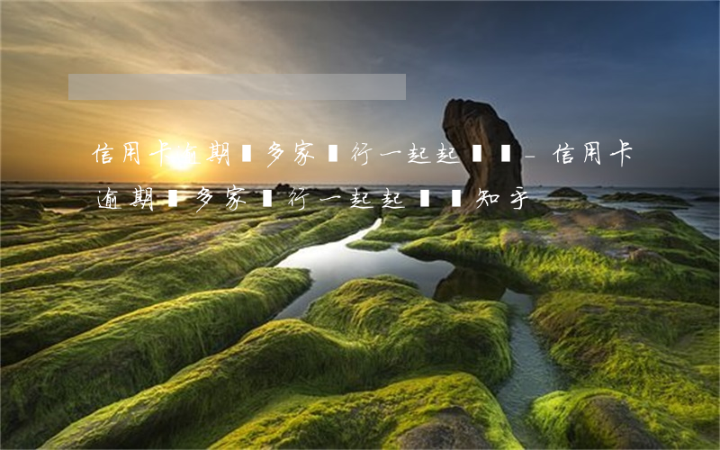 信用卡逾期會多家銀行一起起訴嗎-信用卡逾期會多家銀行一起起訴嗎知乎