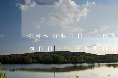 信用卡逾期會對下一代有影響嗎-信用卡逾期會對下一代有影響嗎知乎