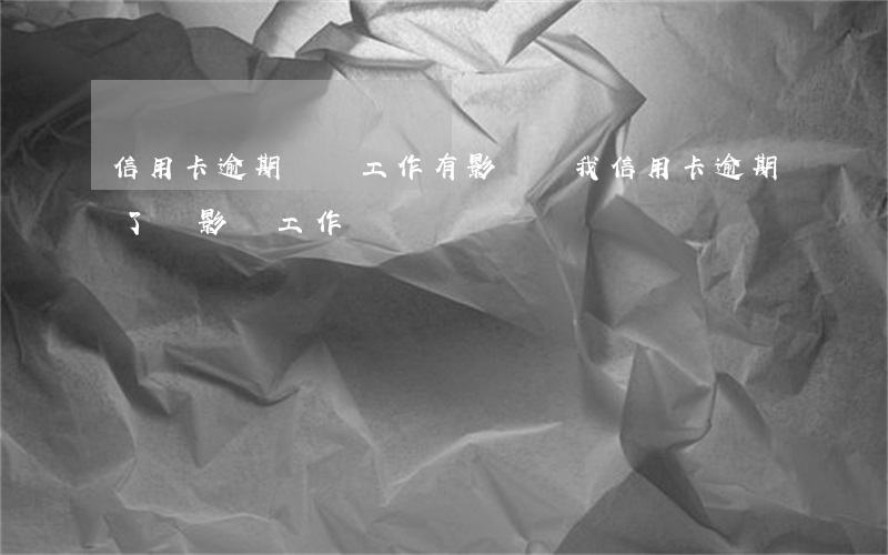 信用卡逾期會對工作有影響嗎(我信用卡逾期了會影響工作嗎)