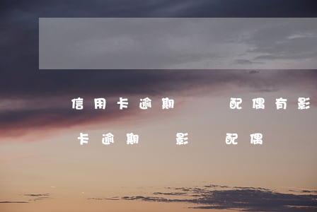 信用卡逾期會對配偶有影響嗎光大-我信用卡逾期會影響配偶嗎