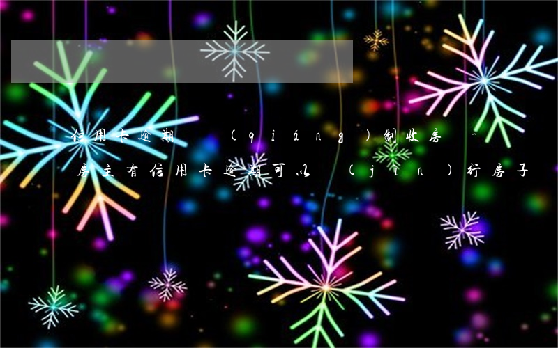 信用卡逾期會強(qiáng)制收房嗎-房主有信用卡逾期可以進(jìn)行房子過戶嗎