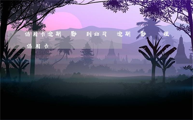 信用卡逾期會影響到公司嗎(逾期會影響辦理信用卡嗎)