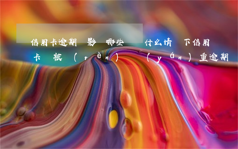 信用卡逾期會影響哪些問題(什么情況下信用卡會被認(rèn)為嚴(yán)重逾期)