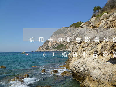 信用卡逾期會影響婚姻嗎(信用卡逾期結(jié)婚會不會影響對方)