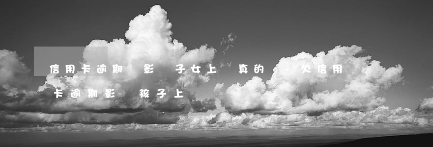 信用卡逾期會影響子女上學真的嗎-欠信用卡逾期影響孩子上學嗎