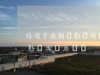 信用卡逾期會影響淘寶店鋪嗎(信用卡逾期會影響淘寶店鋪嗎)