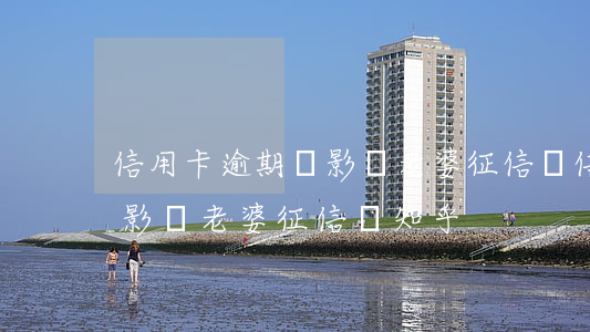 信用卡逾期會影響老婆征信嗎(信用卡逾期會影響老婆征信嗎知乎)