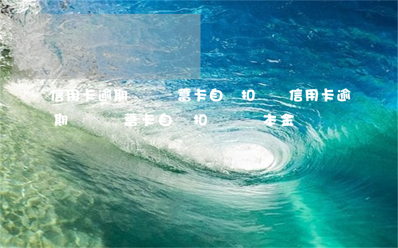 信用卡逾期會從儲蓄卡自動扣錢嗎(信用卡逾期會從儲蓄卡自動扣錢嗎還本金)
