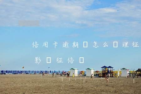 信用卡逾期會怎么處理征信(欠信用卡逾期會影響征信嗎)