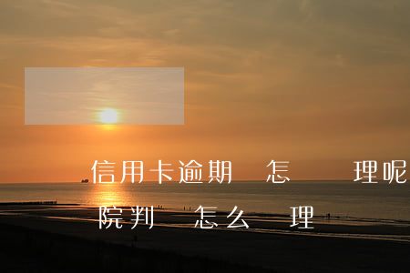 信用卡逾期會怎樣處理呢法院(欠信用卡被法院判決怎么處理)