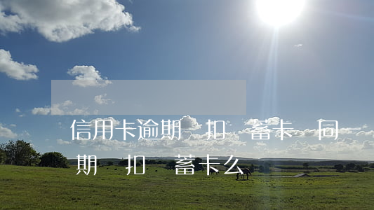 信用卡逾期會扣儲蓄卡嗎(同一銀行信用卡逾期會扣儲蓄卡么)