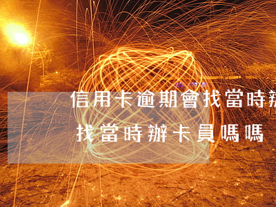 信用卡逾期會找當時辦卡員嗎(信用卡逾期會找當時辦卡員嗎嗎)