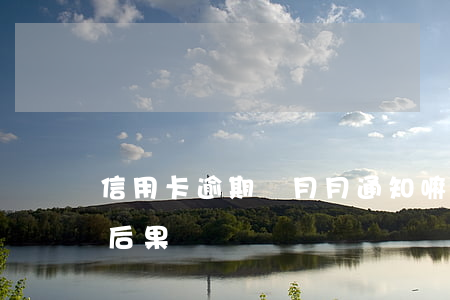 信用卡逾期會月月通知嘛(信用卡逾期三月的后果)