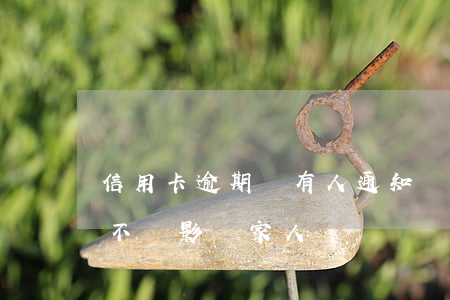 信用卡逾期會有人通知嗎(我信用卡逾期了會不會影響家人)