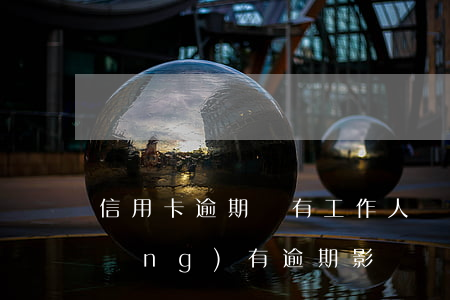 信用卡逾期會有工作人員嗎(信用卡 曾經(jīng)有逾期 影響)