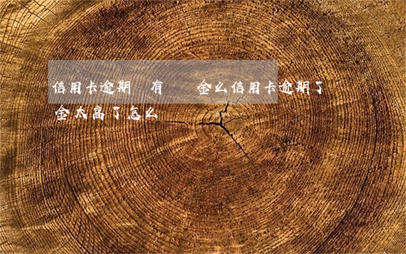 信用卡逾期會有滯納金么(信用卡逾期了滯納金太高了怎么歸還)