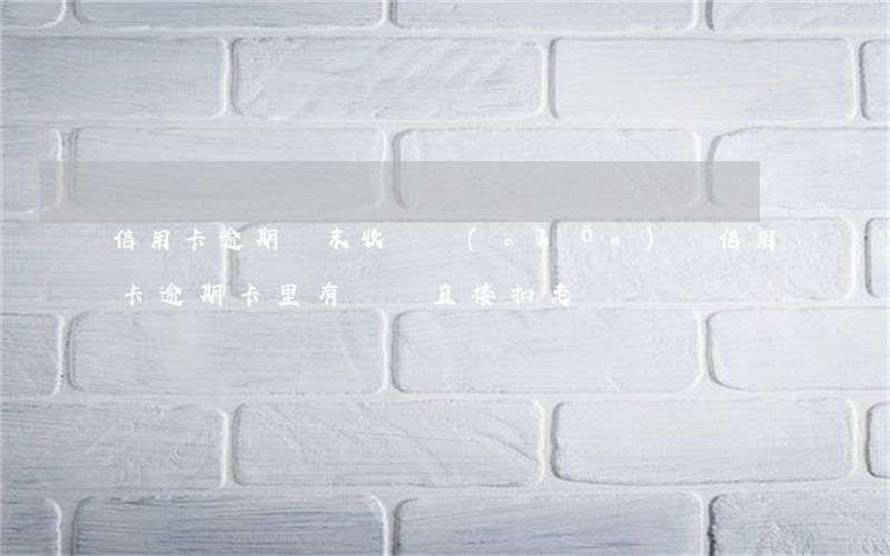 信用卡逾期會末收財產(chǎn)嗎(信用卡逾期,卡里有錢會直接扣走嗎)