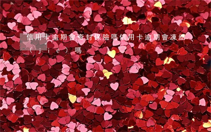 信用卡逾期會查封保險嗎(信用卡逾期會凍結(jié)嗎)