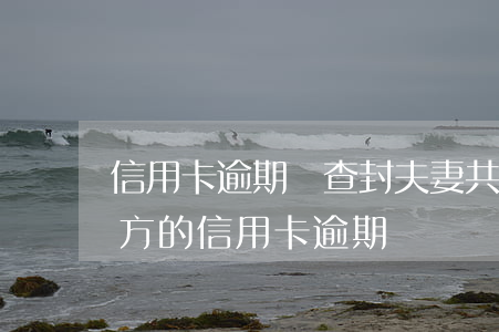 信用卡逾期會查封夫妻共同財產嗎-夫妻一方的信用卡逾期,會凍結夫妻雙方的銀行卡嗎?