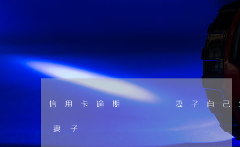 信用卡逾期會牽連妻子(自己欠信用卡會連累妻子嗎)