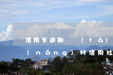 信用卡逾期會發(fā)信件到村委嘛-農(nóng)村信用社信用卡逾期1天有事嗎